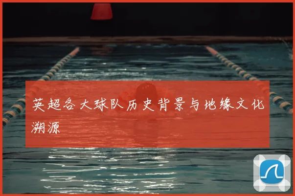 英超各大球队历史背景与地缘文化溯源