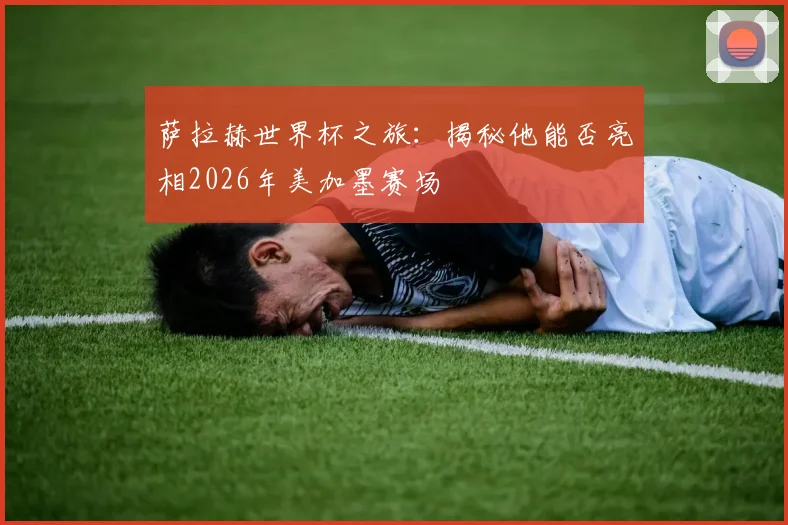 萨拉赫世界杯之旅：揭秘他能否亮相2026年美加墨赛场