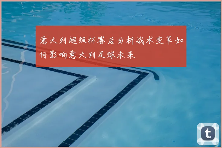 意大利超级杯赛后分析战术变革如何影响意大利足球未来