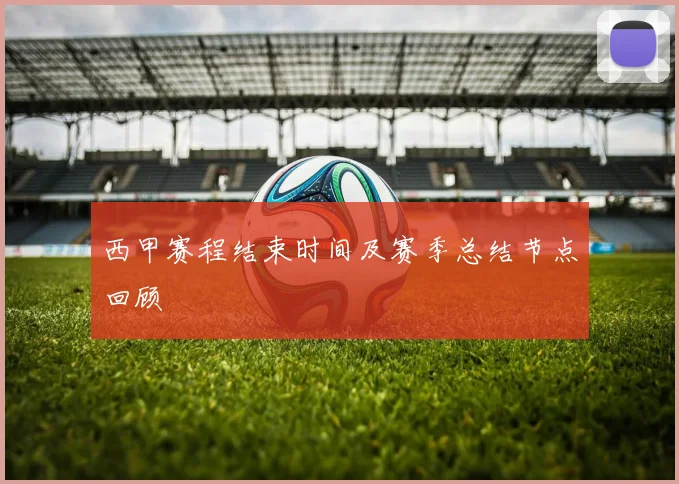 西甲赛程结束时间及赛季总结节点回顾