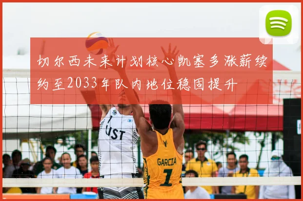 切尔西未来计划核心凯塞多涨薪续约至2033年队内地位稳固提升