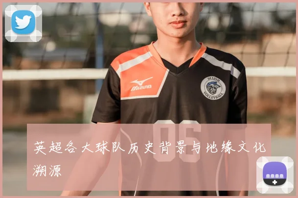 英超各大球队历史背景与地缘文化溯源