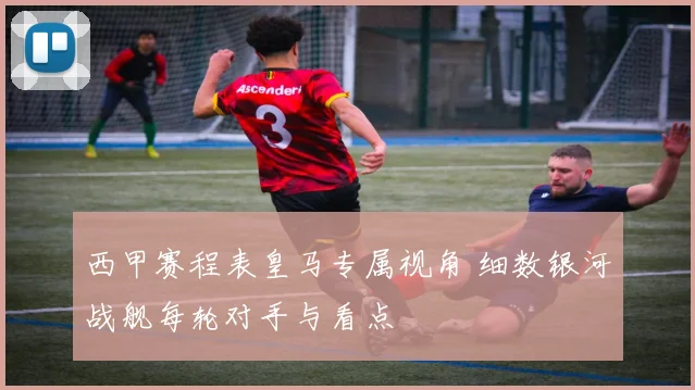 西甲赛程表皇马专属视角 细数银河战舰每轮对手与看点