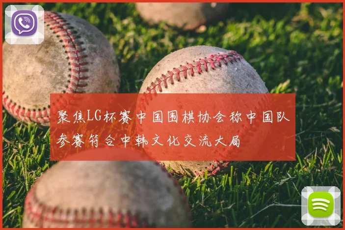 聚焦LG杯赛中国围棋协会称中国队参赛符合中韩文化交流大局