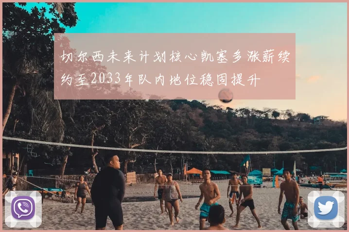 切尔西未来计划核心凯塞多涨薪续约至2033年队内地位稳固提升