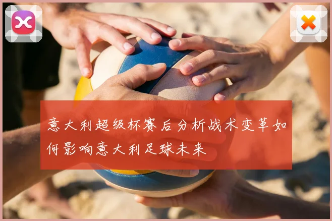 意大利超级杯赛后分析战术变革如何影响意大利足球未来