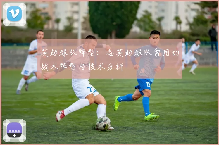 英超球队阵型：各英超球队常用的战术阵型与技术分析