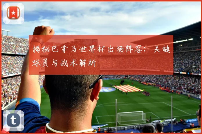 揭秘巴拿马世界杯出场阵容：关键球员与战术解析