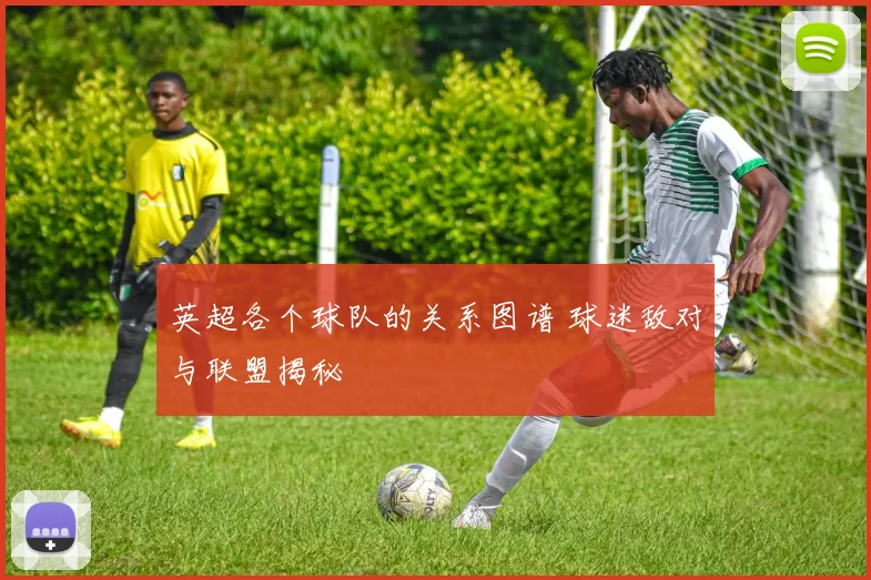 英超各个球队的关系图谱 球迷敌对与联盟揭秘