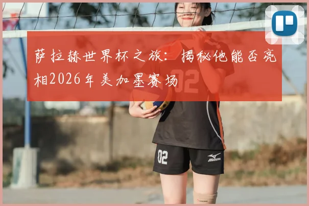 萨拉赫世界杯之旅：揭秘他能否亮相2026年美加墨赛场